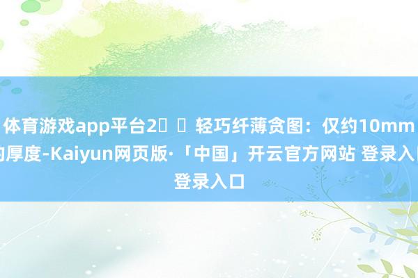 体育游戏app平台2️⃣轻巧纤薄贪图：仅约10mm的厚度-Kaiyun网页版·「中国」开云官方网站 登录入口