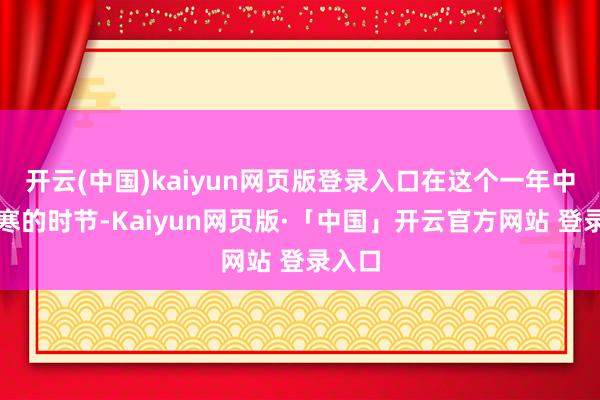 开云(中国)kaiyun网页版登录入口在这个一年中最阴寒的时节-Kaiyun网页版·「中国」开云官方网站 登录入口