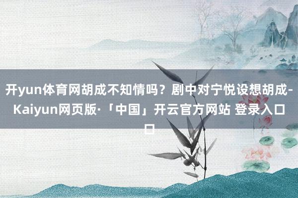 开yun体育网胡成不知情吗？剧中对宁悦设想胡成-Kaiyun网页版·「中国」开云官方网站 登录入口