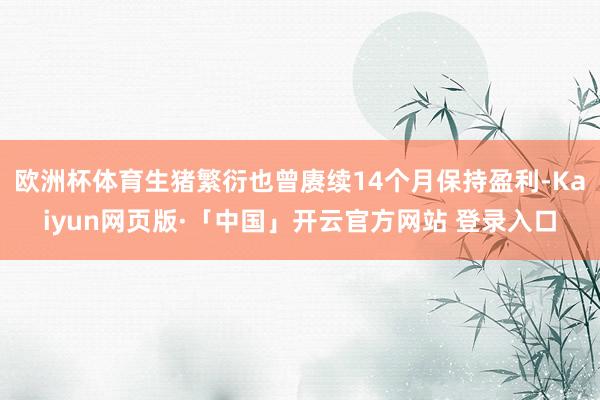 欧洲杯体育生猪繁衍也曾赓续14个月保持盈利-Kaiyun网页版·「中国」开云官方网站 登录入口