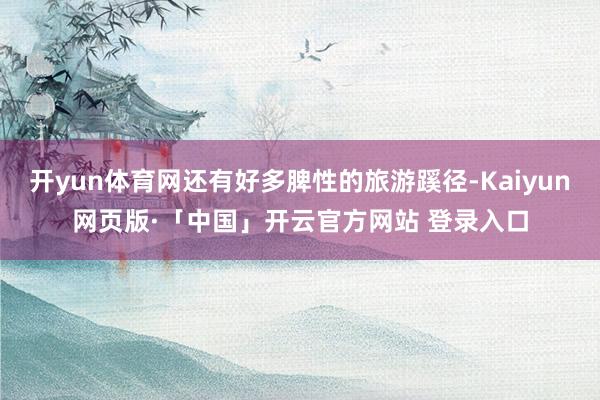 开yun体育网还有好多脾性的旅游蹊径-Kaiyun网页版·「中国」开云官方网站 登录入口