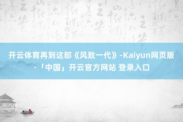 开云体育再到这部《风致一代》-Kaiyun网页版·「中国」开云官方网站 登录入口