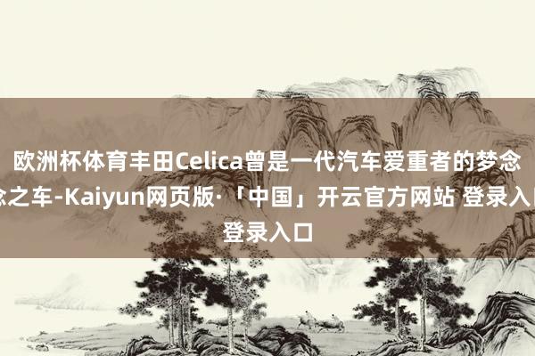 欧洲杯体育丰田Celica曾是一代汽车爱重者的梦念念之车-Kaiyun网页版·「中国」开云官方网站 登录入口