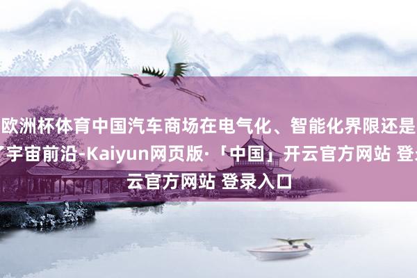 欧洲杯体育中国汽车商场在电气化、智能化界限还是走在了宇宙前沿-Kaiyun网页版·「中国」开云官方网站 登录入口