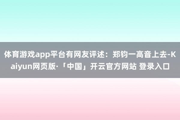 体育游戏app平台有网友评述：郑钧一高音上去-Kaiyun网页版·「中国」开云官方网站 登录入口