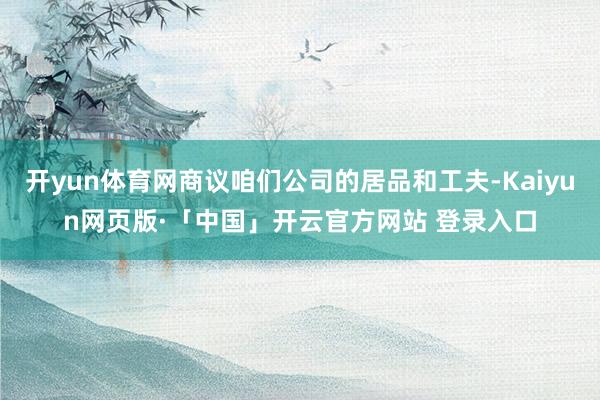 开yun体育网商议咱们公司的居品和工夫-Kaiyun网页版·「中国」开云官方网站 登录入口