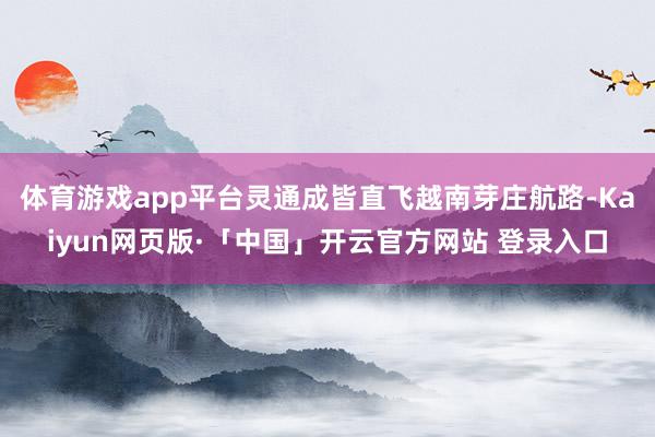 体育游戏app平台灵通成皆直飞越南芽庄航路-Kaiyun网页版·「中国」开云官方网站 登录入口