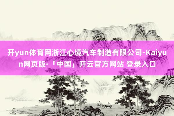 开yun体育网浙江心境汽车制造有限公司-Kaiyun网页版·「中国」开云官方网站 登录入口
