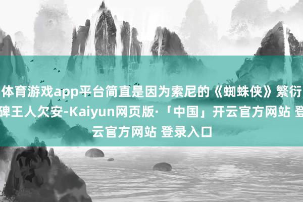 体育游戏app平台简直是因为索尼的《蜘蛛侠》繁衍电影口碑王人欠安-Kaiyun网页版·「中国」开云官方网站 登录入口