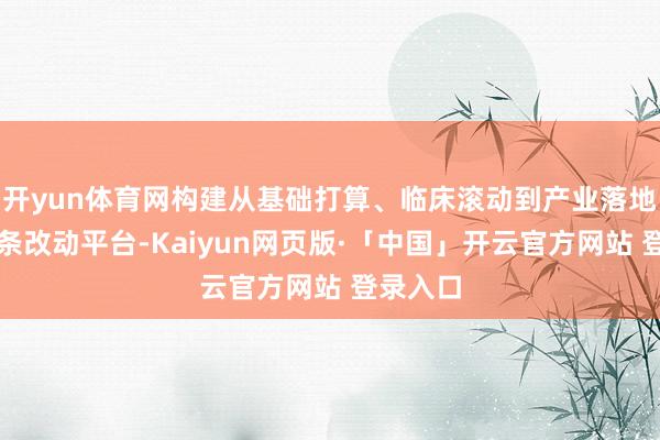 开yun体育网构建从基础打算、临床滚动到产业落地的全链条改动平台-Kaiyun网页版·「中国」开云官方网站 登录入口
