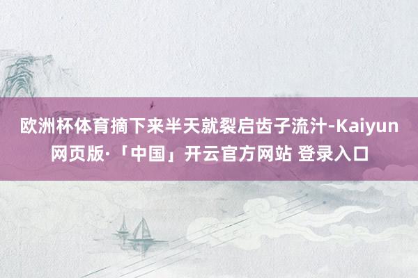 欧洲杯体育摘下来半天就裂启齿子流汁-Kaiyun网页版·「中国」开云官方网站 登录入口