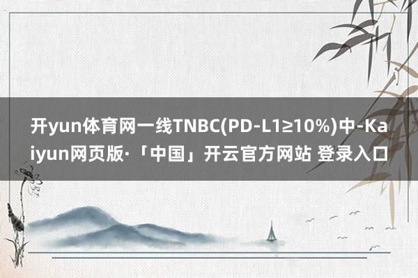 开yun体育网一线TNBC(PD-L1≥10%)中-Kaiyun网页版·「中国」开云官方网站 登录入口