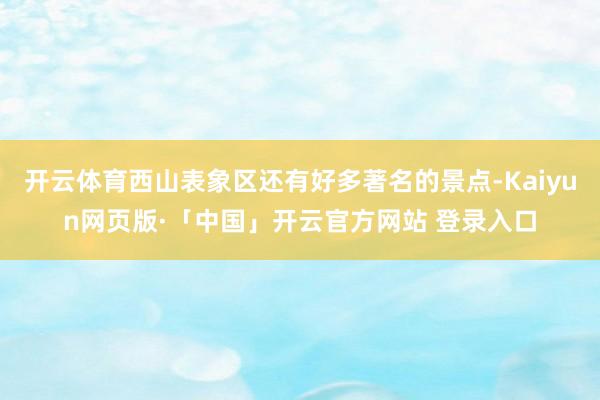 开云体育西山表象区还有好多著名的景点-Kaiyun网页版·「中国」开云官方网站 登录入口