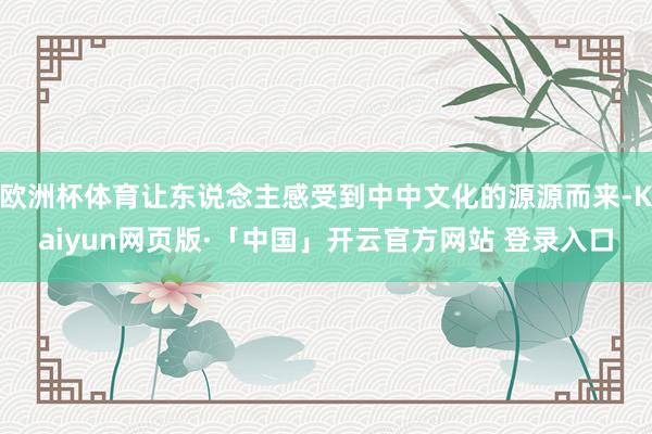 欧洲杯体育让东说念主感受到中中文化的源源而来-Kaiyun网页版·「中国」开云官方网站 登录入口