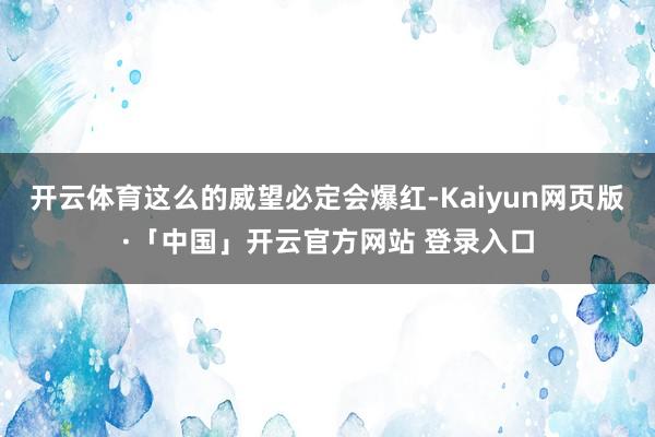 开云体育这么的威望必定会爆红-Kaiyun网页版·「中国」开云官方网站 登录入口
