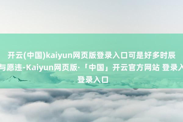 开云(中国)kaiyun网页版登录入口可是好多时辰事与愿违-Kaiyun网页版·「中国」开云官方网站 登录入口