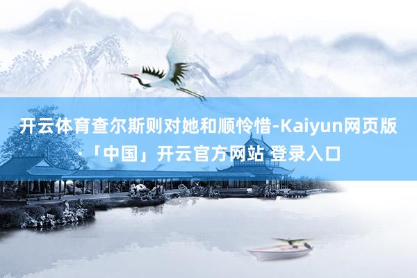 开云体育查尔斯则对她和顺怜惜-Kaiyun网页版·「中国」开云官方网站 登录入口