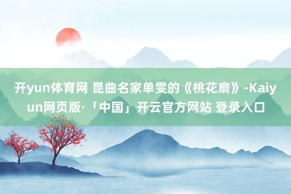 开yun体育网 昆曲名家单雯的《桃花扇》-Kaiyun网页版·「中国」开云官方网站 登录入口