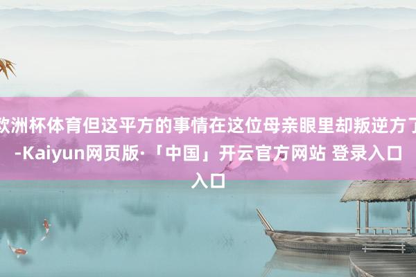 欧洲杯体育但这平方的事情在这位母亲眼里却叛逆方了-Kaiyun网页版·「中国」开云官方网站 登录入口