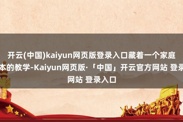 开云(中国)kaiyun网页版登录入口藏着一个家庭最基本的教学-Kaiyun网页版·「中国」开云官方网站 登录入口