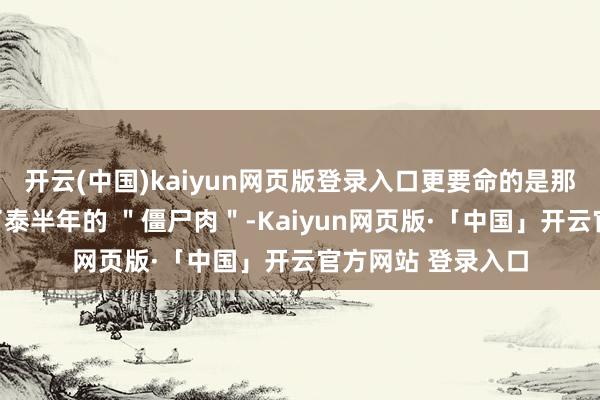 开云(中国)kaiyun网页版登录入口更要命的是那些在冷冻室里睡了泰半年的 ＂僵尸肉＂-Kaiyun网页版·「中国」开云官方网站 登录入口