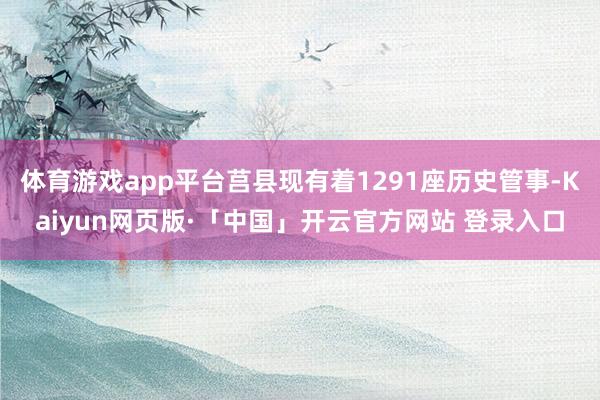 体育游戏app平台莒县现有着1291座历史管事-Kaiyun网页版·「中国」开云官方网站 登录入口
