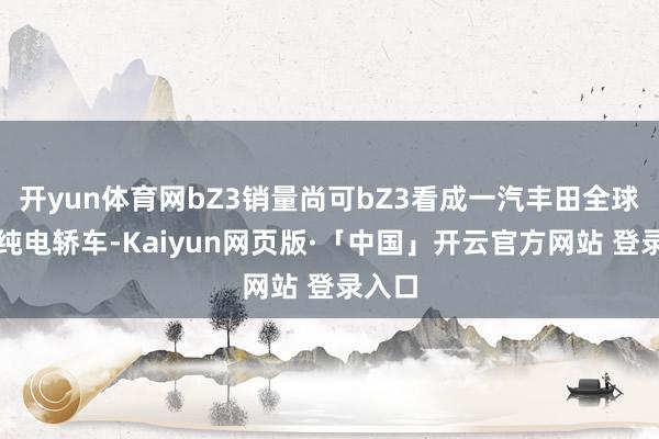 开yun体育网bZ3销量尚可bZ3看成一汽丰田全球首款纯电轿车-Kaiyun网页版·「中国」开云官方网站 登录入口
