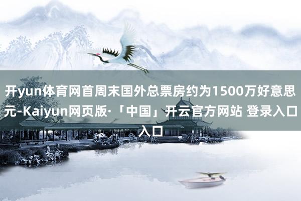 开yun体育网首周末国外总票房约为1500万好意思元-Kaiyun网页版·「中国」开云官方网站 登录入口