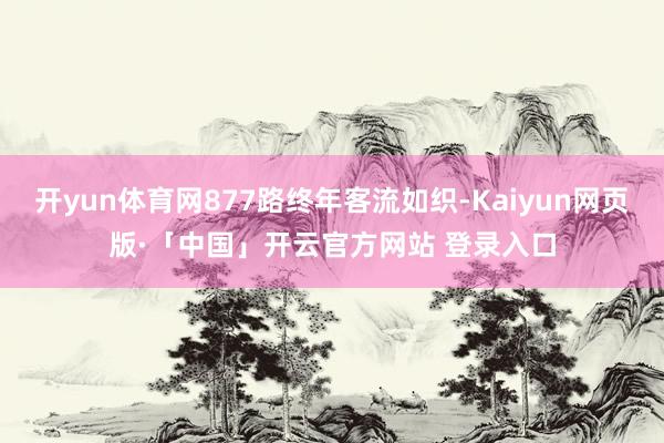 开yun体育网877路终年客流如织-Kaiyun网页版·「中国」开云官方网站 登录入口