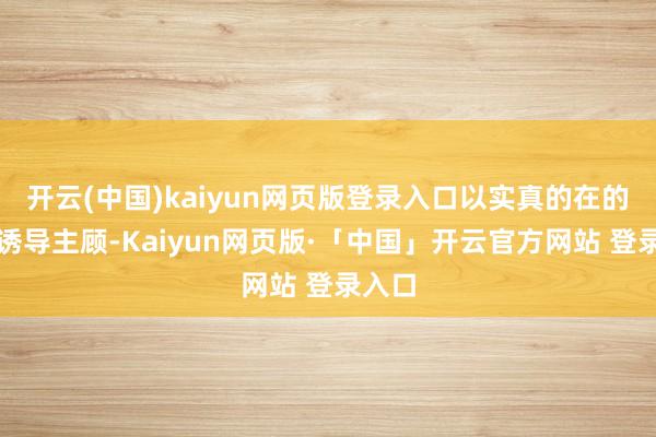 开云(中国)kaiyun网页版登录入口以实真的在的让利诱导主顾-Kaiyun网页版·「中国」开云官方网站 登录入口