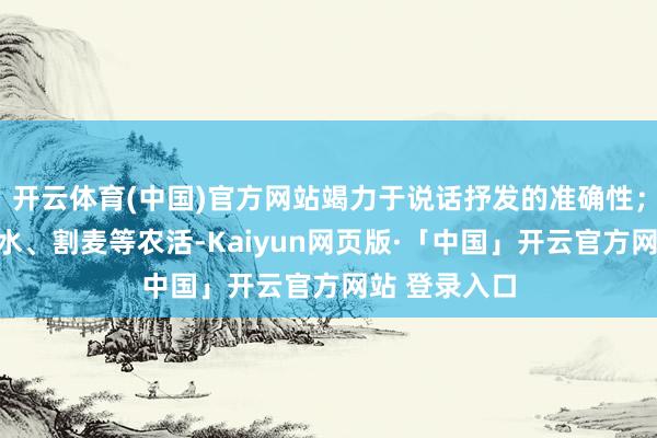 开云体育(中国)官方网站竭力于说话抒发的准确性；积极参与挑水、割麦等农活-Kaiyun网页版·「中国」开云官方网站 登录入口
