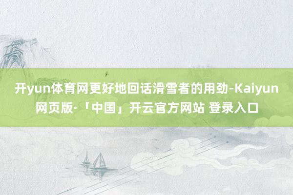 开yun体育网更好地回话滑雪者的用劲-Kaiyun网页版·「中国」开云官方网站 登录入口