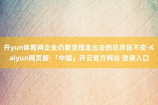 开yun体育网企业仍要坚捏走出去的总宗旨不变-Kaiyun网页版·「中国」开云官方网站 登录入口