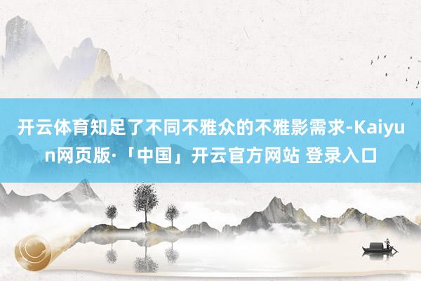 开云体育知足了不同不雅众的不雅影需求-Kaiyun网页版·「中国」开云官方网站 登录入口