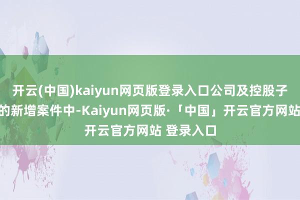 开云(中国)kaiyun网页版登录入口公司及控股子公司收到的新增案件中-Kaiyun网页版·「中国」开云官方网站 登录入口