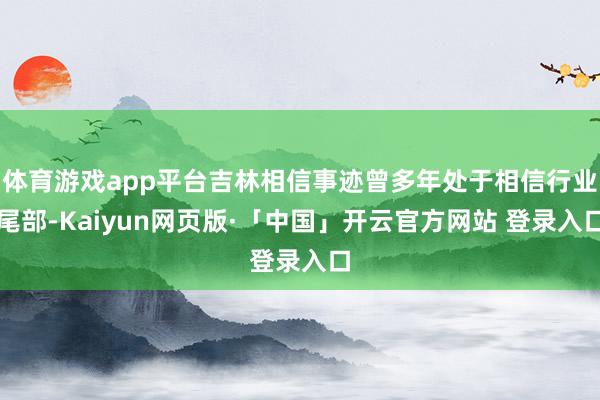 体育游戏app平台吉林相信事迹曾多年处于相信行业尾部-Kaiyun网页版·「中国」开云官方网站 登录入口