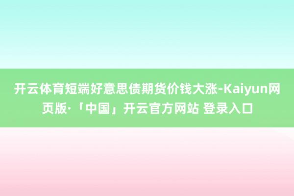 开云体育短端好意思债期货价钱大涨-Kaiyun网页版·「中国」开云官方网站 登录入口