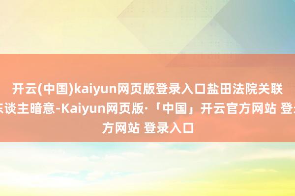 开云(中国)kaiyun网页版登录入口盐田法院关联崇拜东谈主暗意-Kaiyun网页版·「中国」开云官方网站 登录入口