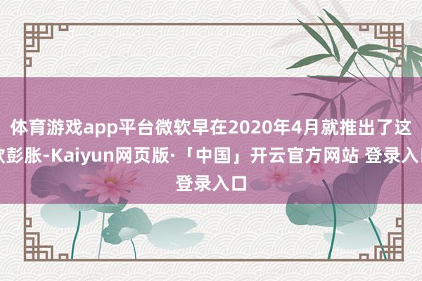 体育游戏app平台微软早在2020年4月就推出了这款彭胀-Kaiyun网页版·「中国」开云官方网站 登录入口