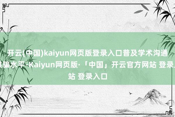 开云(中国)kaiyun网页版登录入口普及学术沟通及哄骗水平-Kaiyun网页版·「中国」开云官方网站 登录入口