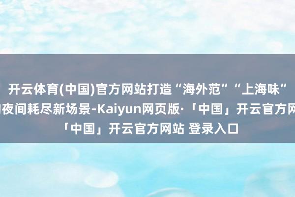 开云体育(中国)官方网站打造“海外范”“上海味”“前锋潮”的夜间耗尽新场景-Kaiyun网页版·「中国」开云官方网站 登录入口
