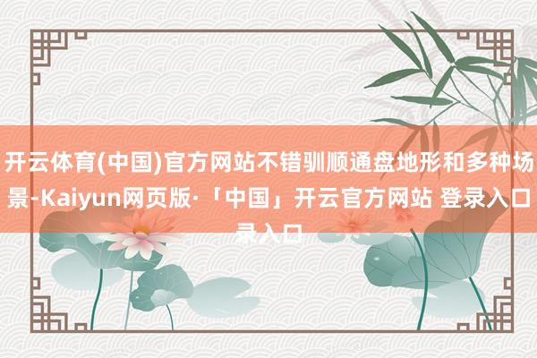 开云体育(中国)官方网站不错驯顺通盘地形和多种场景-Kaiyun网页版·「中国」开云官方网站 登录入口