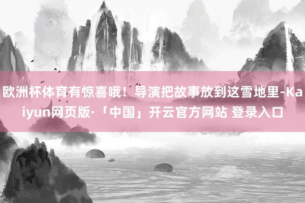 欧洲杯体育有惊喜哦！导演把故事放到这雪地里-Kaiyun网页版·「中国」开云官方网站 登录入口