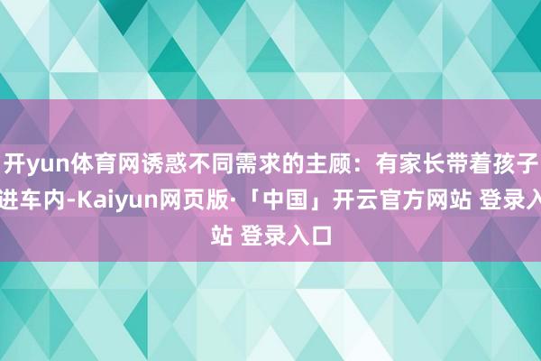 开yun体育网诱惑不同需求的主顾：有家长带着孩子坐进车内-Kaiyun网页版·「中国」开云官方网站 登录入口