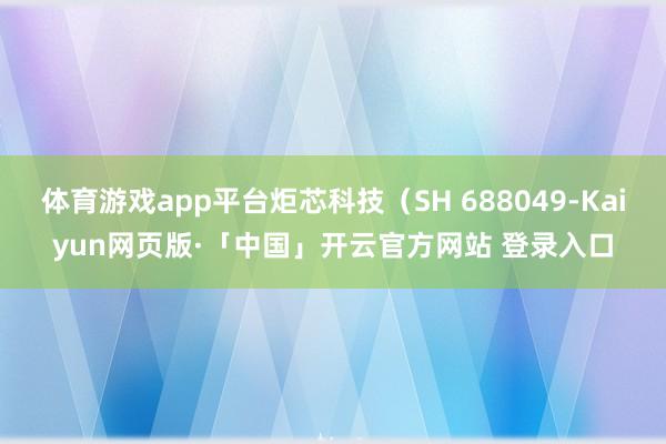 体育游戏app平台炬芯科技（SH 688049-Kaiyun网页版·「中国」开云官方网站 登录入口