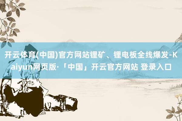 开云体育(中国)官方网站锂矿、锂电板全线爆发-Kaiyun网页版·「中国」开云官方网站 登录入口