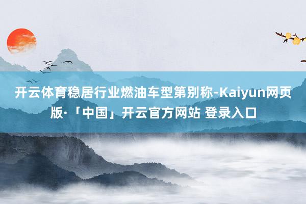 开云体育稳居行业燃油车型第别称-Kaiyun网页版·「中国」开云官方网站 登录入口