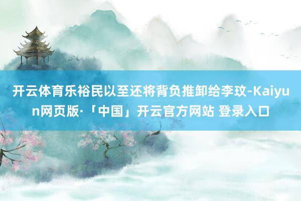 开云体育乐裕民以至还将背负推卸给李玟-Kaiyun网页版·「中国」开云官方网站 登录入口