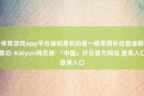 体育游戏app平台拔帜易帜的是一艘军用补给舰速即靠泊-Kaiyun网页版·「中国」开云官方网站 登录入口