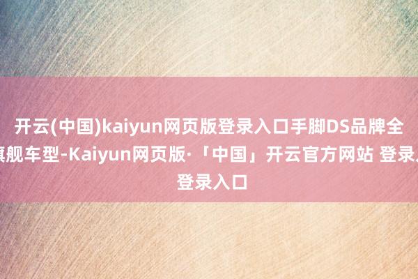 开云(中国)kaiyun网页版登录入口手脚DS品牌全新旗舰车型-Kaiyun网页版·「中国」开云官方网站 登录入口